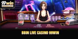 BBIN Live Casino 99WIN - Sảnh Game Đẳng Cấp Gây Sốt Hiện Nay